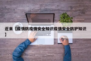 近来【疫情防疫情安全知识疫情安全防护知识】