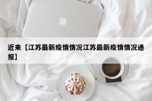 近来【江苏最新疫情情况江苏最新疫情情况通报】