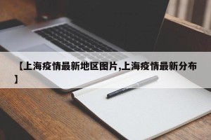 【上海疫情最新地区图片,上海疫情最新分布】