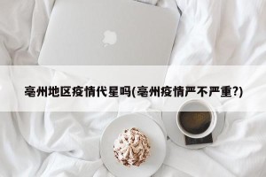 亳州地区疫情代星吗(亳州疫情严不严重?)