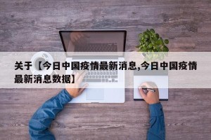 关于【今日中国疫情最新消息,今日中国疫情最新消息数据】