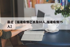 最近【福建疫情已波及66人,福建疫情75人】