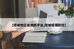 【塔城地区疫情防平台,塔城疫情防控】