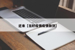 近来【当好疫情疫情做到】