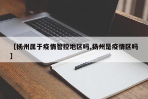【扬州属于疫情管控地区吗,扬州是疫情区吗】