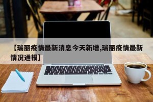【瑞丽疫情最新消息今天新增,瑞丽疫情最新情况通报】