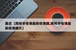 最近【西班牙疫情最新疫情图,西班牙疫情最新疫情图片】