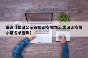 最近【武汉公示首批无疫情地区,武汉无疫情小区名单查询】