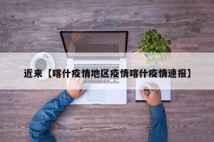 近来【喀什疫情地区疫情喀什疫情速报】