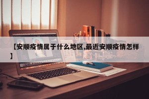 【安顺疫情属于什么地区,最近安顺疫情怎样】