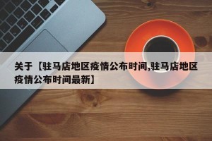 关于【驻马店地区疫情公布时间,驻马店地区疫情公布时间最新】