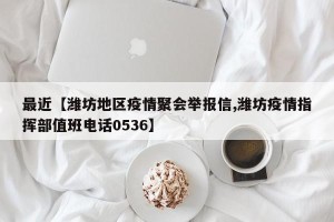 最近【潍坊地区疫情聚会举报信,潍坊疫情指挥部值班电话0536】