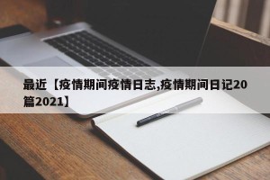 最近【疫情期间疫情日志,疫情期间日记20篇2021】