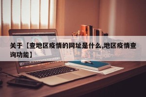 关于【查地区疫情的网址是什么,地区疫情查询功能】