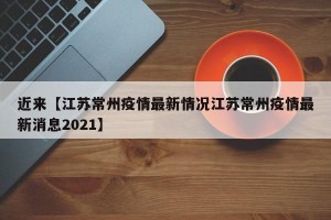 近来【江苏常州疫情最新情况江苏常州疫情最新消息2021】