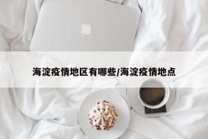 海淀疫情地区有哪些/海淀疫情地点