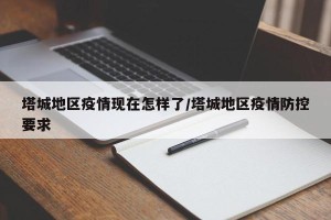 塔城地区疫情现在怎样了/塔城地区疫情防控要求