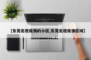 【东莞出现疫情的小区,东莞出现疫情区域】