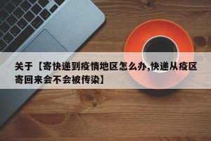 关于【寄快递到疫情地区怎么办,快递从疫区寄回来会不会被传染】