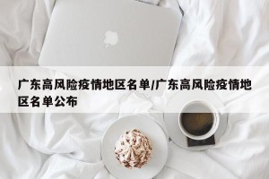 广东高风险疫情地区名单/广东高风险疫情地区名单公布