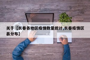 关于【长春各地区疫情数量统计,长春疫情区县分布】