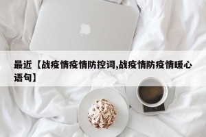 最近【战疫情疫情防控词,战疫情防疫情暖心语句】