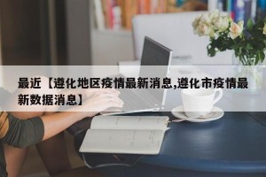 最近【遵化地区疫情最新消息,遵化市疫情最新数据消息】