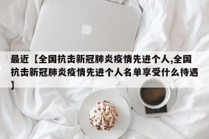 最近【全国抗击新冠肺炎疫情先进个人,全国抗击新冠肺炎疫情先进个人名单享受什么待遇】