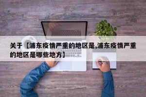 关于【浦东疫情严重的地区是,浦东疫情严重的地区是哪些地方】