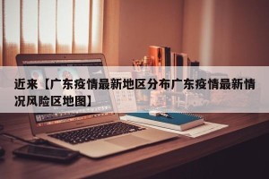 近来【广东疫情最新地区分布广东疫情最新情况风险区地图】