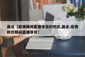 最近【疫情期间直播带货的地区,最近,疫情防控期间直播带货】