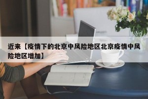 近来【疫情下的北京中风险地区北京疫情中风险地区增加】