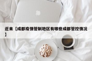 近来【成都疫情管制地区有哪些成都管控情况】