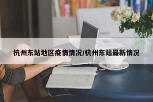 杭州东站地区疫情情况/杭州东站最新情况