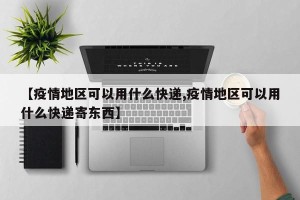 【疫情地区可以用什么快递,疫情地区可以用什么快递寄东西】