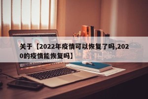 关于【2022年疫情可以恢复了吗,2020的疫情能恢复吗】