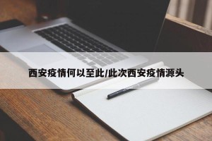 西安疫情何以至此/此次西安疫情源头